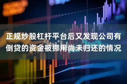 正规炒股杠杆平台后又发现公司有倒贷的资金被挪用尚未归还的情况