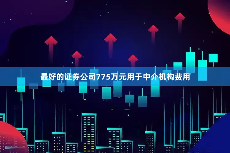最好的证券公司775万元用于中介机构费用