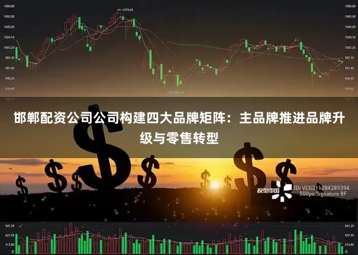 邯郸配资公司公司构建四大品牌矩阵：主品牌推进品牌升级与零售转型