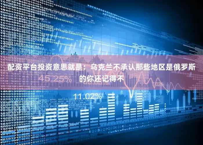 配资平台投资意思就是：乌克兰不承认那些地区是俄罗斯的你还记得不
