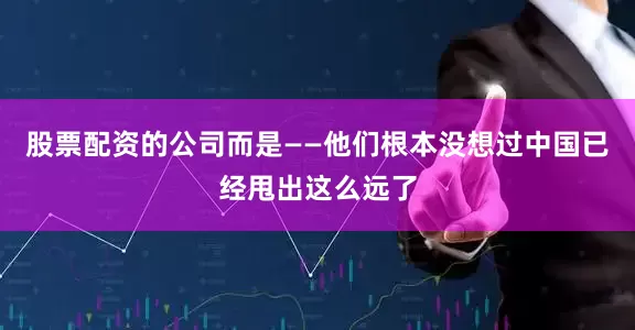 股票配资的公司而是——他们根本没想过中国已经甩出这么远了